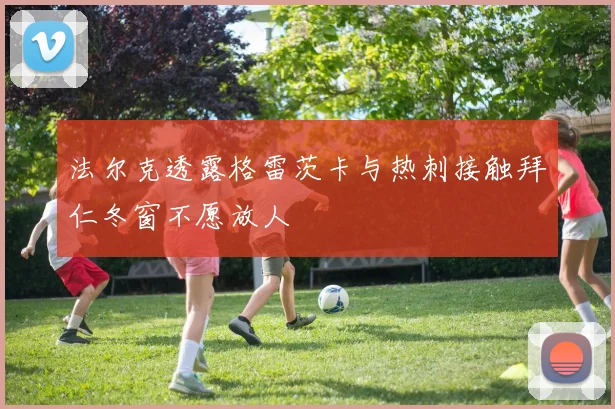 法尔克透露格雷茨卡与热刺接触拜仁冬窗不愿放人