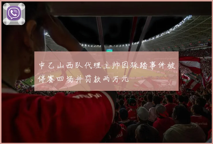 中乙山西队代理主帅因踩踏事件被停赛四场并罚款两万元
