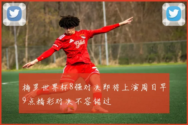 梅罗世界杯8强对决即将上演周日早9点精彩对决不容错过