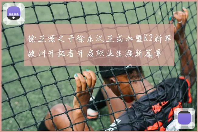徐正源之子徐东汉正式加盟K2新军坡州开拓者开启职业生涯新篇章