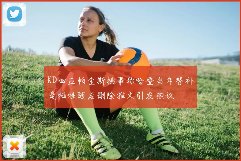 KD回应帕金斯挑事称哈登当年替补是牺牲随后删除推文引发热议
