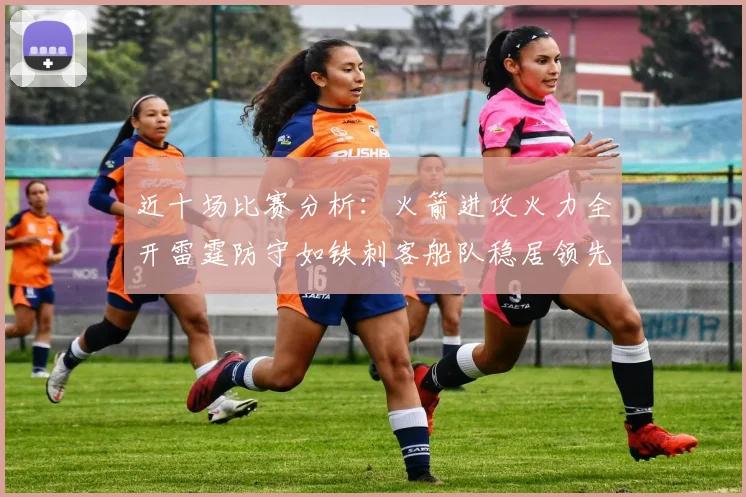 近十场比赛分析：火箭进攻火力全开雷霆防守如铁刺客船队稳居领先湖人表现堪忧