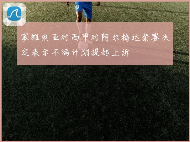 塞维利亚对西甲对阿尔梅达禁赛决定表示不满计划提起上诉
