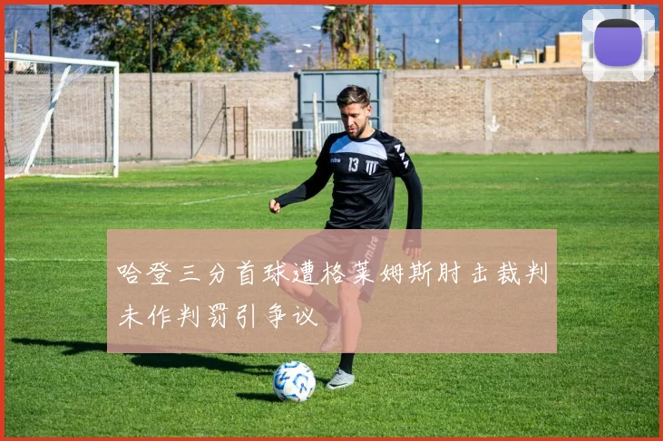 哈登三分首球遭格莱姆斯肘击裁判未作判罚引争议