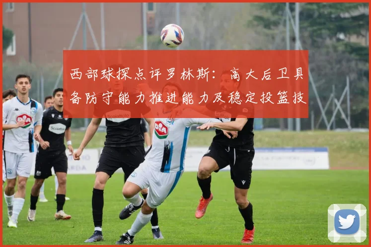 西部球探点评罗林斯：高大后卫具备防守能力推进能力及稳定投篮技巧