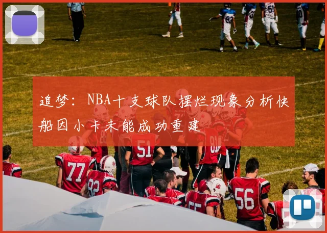 追梦：NBA十支球队摆烂现象分析快船因小卡未能成功重建
