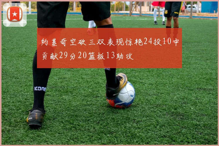 约基奇空砍三双表现惊艳24投10中贡献29分20篮板13助攻