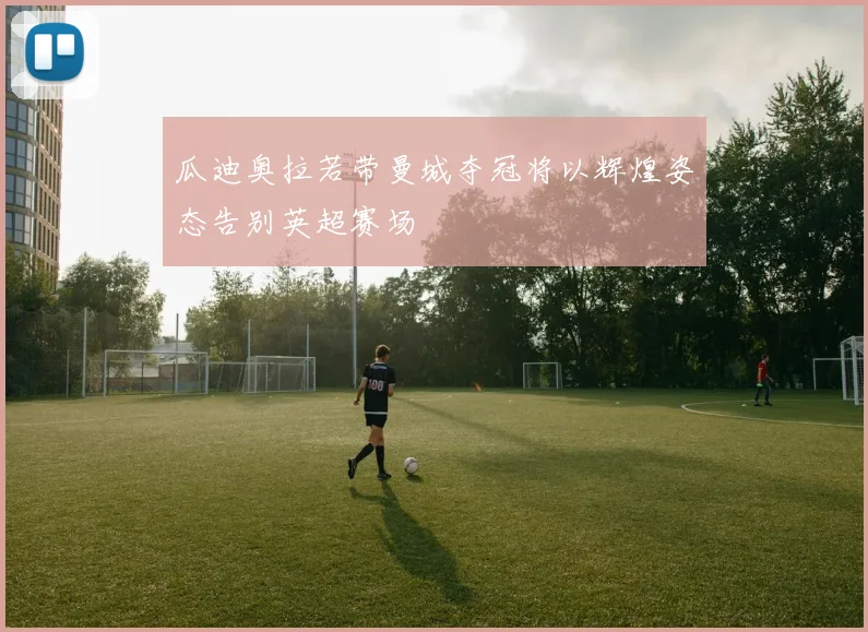 瓜迪奥拉若带曼城夺冠将以辉煌姿态告别英超赛场