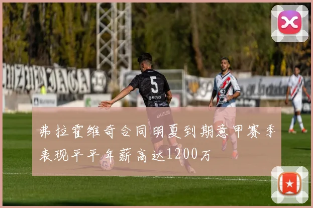 弗拉霍维奇合同明夏到期意甲赛季表现平平年薪高达1200万