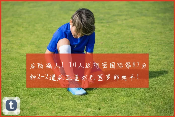后防漏人!10人迈阿密国际第87分钟2-2遭瓜亚基尔巴塞罗那绝平!