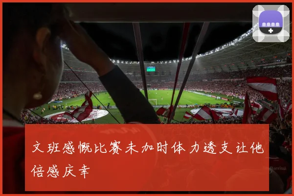 文班感慨比赛未加时体力透支让他倍感庆幸