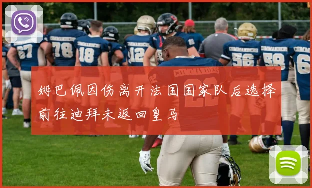 姆巴佩因伤离开法国国家队后选择前往迪拜未返回皇马