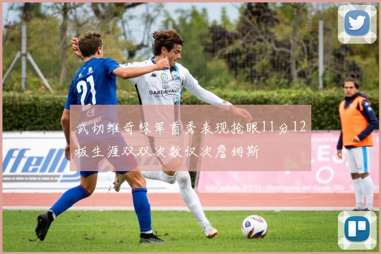 武切维奇绿军首秀表现抢眼11分12板生涯双双次数仅次詹姆斯