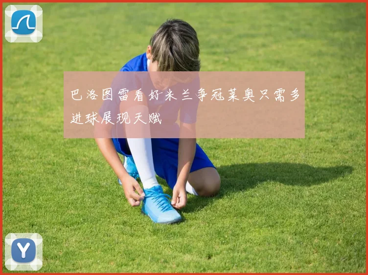 巴洛图雷看好米兰争冠莱奥只需多进球展现天赋