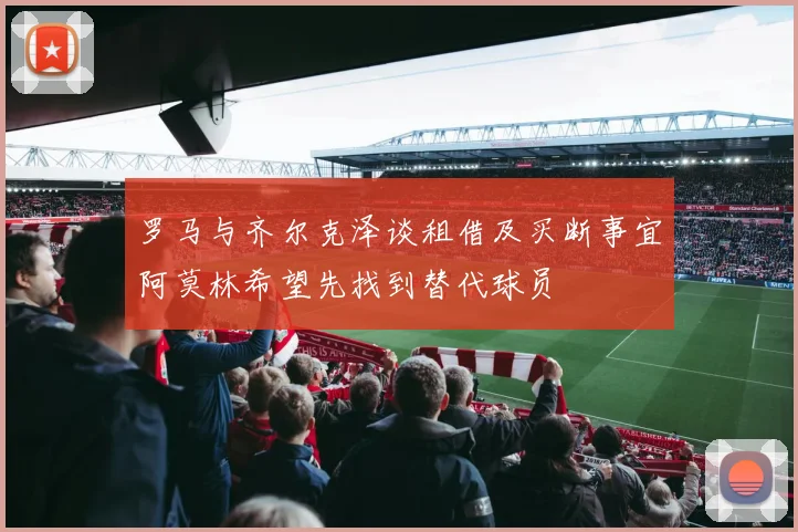 罗马与齐尔克泽谈租借及买断事宜阿莫林希望先找到替代球员