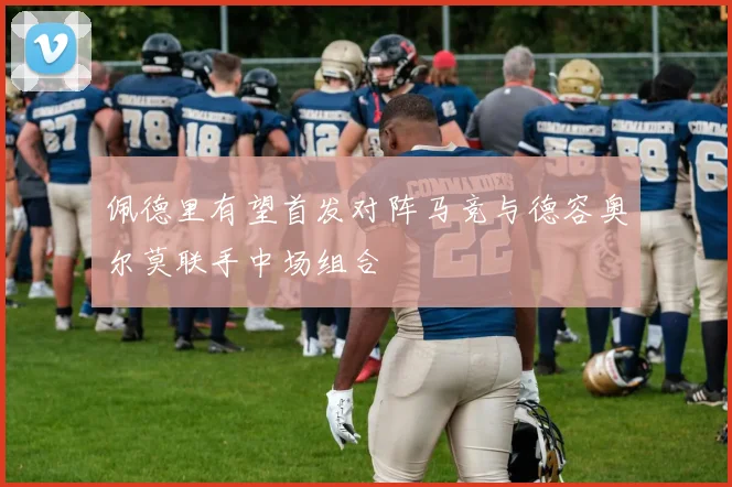 佩德里有望首发对阵马竞与德容奥尔莫联手中场组合