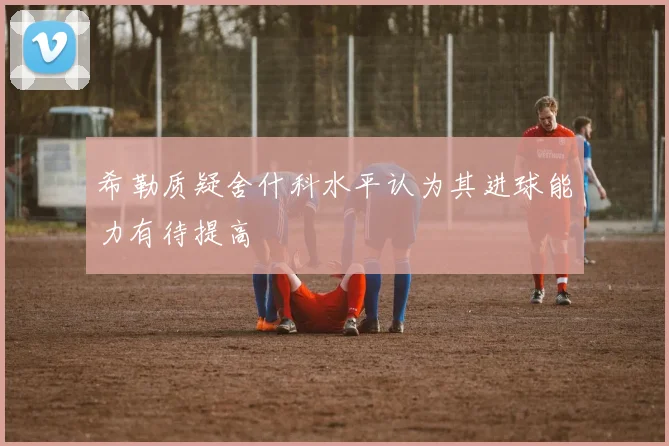 希勒质疑舍什科水平认为其进球能力有待提高