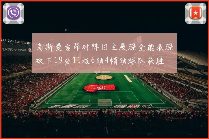 乌斯曼吉昂对阵旧主展现全能表现砍下19分11板6助4帽助球队获胜
