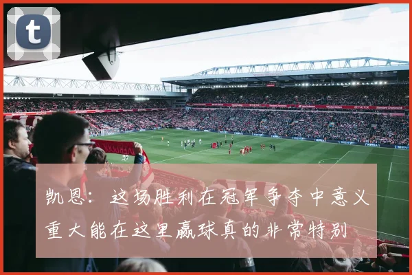 凯恩：这场胜利在冠军争夺中意义重大能在这里赢球真的非常特别
