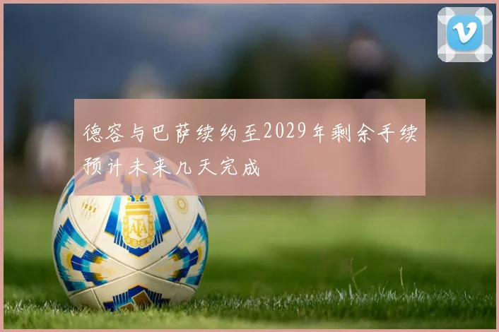 德容与巴萨续约至2029年剩余手续预计未来几天完成