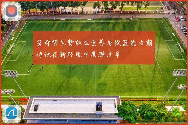 芬奇赞朱赞职业素养与投篮能力期待他在新环境中展现才华