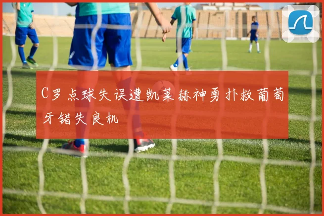 C罗点球失误遭凯莱赫神勇扑救葡萄牙错失良机