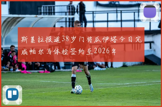 斯基拉报道38岁门将瓜伊塔今日完成帕尔马体检签约至2026年