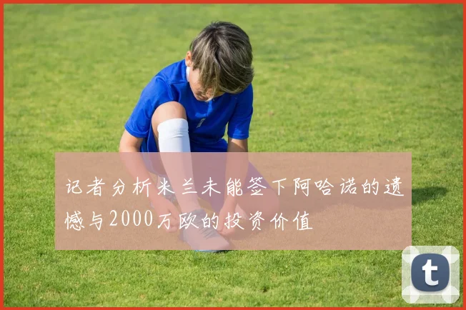 记者分析米兰未能签下阿哈诺的遗憾与2000万欧的投资价值