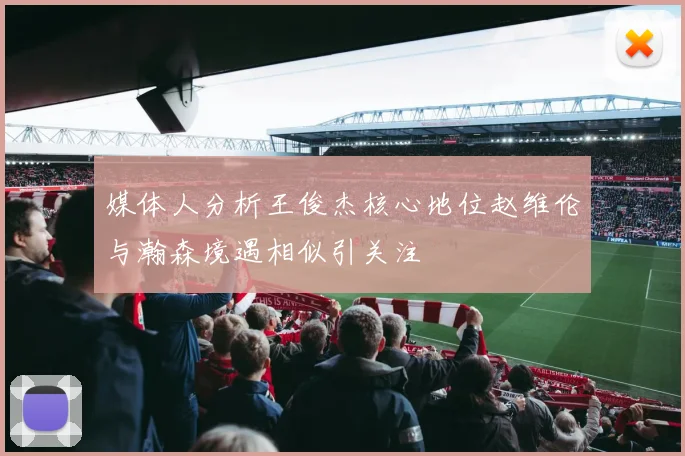 媒体人分析王俊杰核心地位赵维伦与瀚森境遇相似引关注