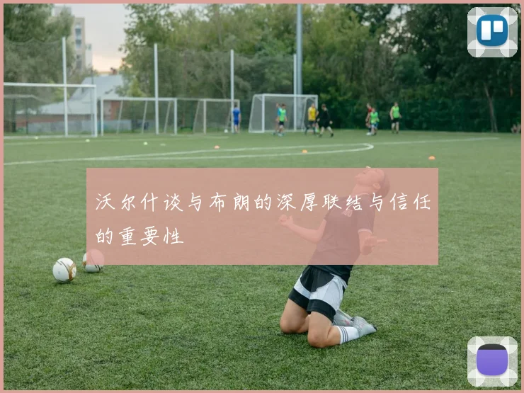 沃尔什谈与布朗的深厚联结与信任的重要性
