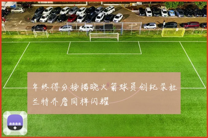 年终得分榜揭晓火箭球员创纪录杜兰特乔詹同样闪耀