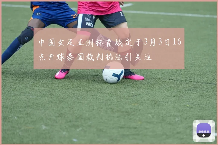 中国女足亚洲杯首战定于3月3日16点开球泰国裁判执法引关注