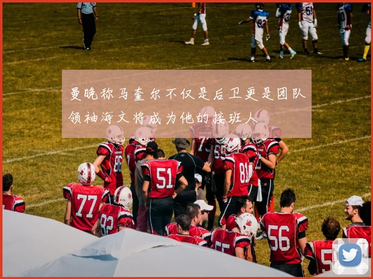 曼晚称马奎尔不仅是后卫更是团队领袖海文将成为他的接班人
