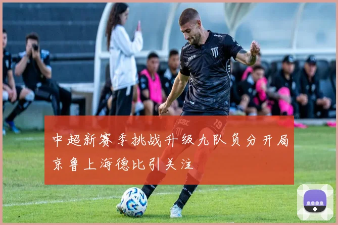 中超新赛季挑战升级九队负分开局京鲁上海德比引关注
