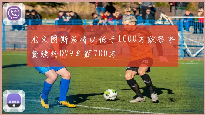 尤文图斯或将以低于1000万欧签字费续约DV9年薪700万