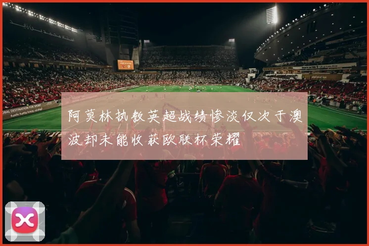 阿莫林执教英超战绩惨淡仅次于澳波却未能收获欧联杯荣耀