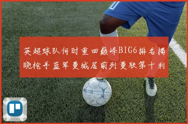 英超球队何时重回巅峰BIG6排名揭晓枪手蓝军曼城居前列曼联第十利物浦第十二