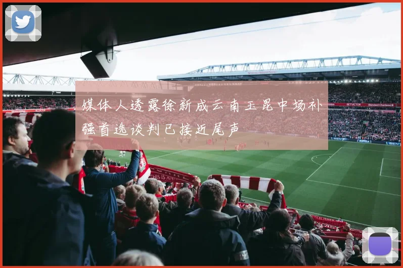媒体人透露徐新成云南玉昆中场补强首选谈判已接近尾声