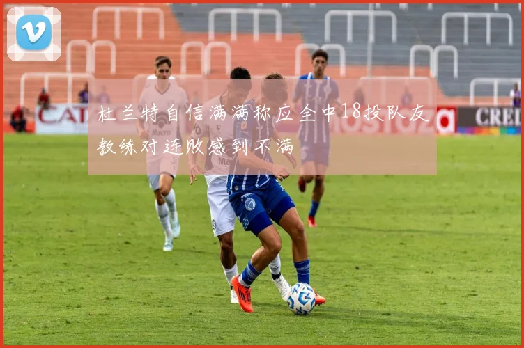 杜兰特自信满满称应全中18投队友教练对连败感到不满