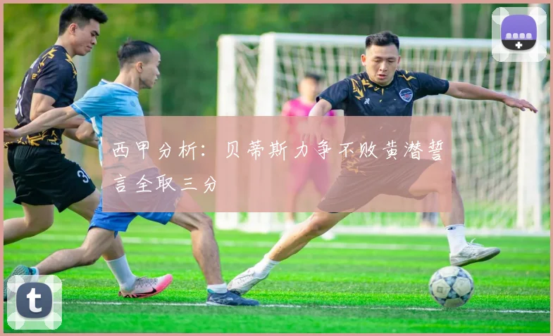 西甲分析：贝蒂斯力争不败黄潜誓言全取三分