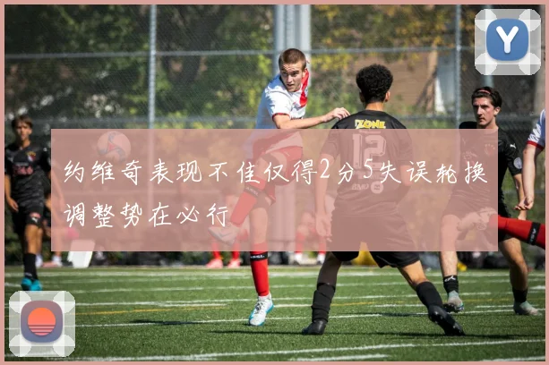 约维奇表现不佳仅得2分5失误轮换调整势在必行