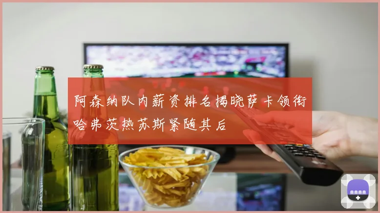 阿森纳队内薪资排名揭晓萨卡领衔哈弗茨热苏斯紧随其后
