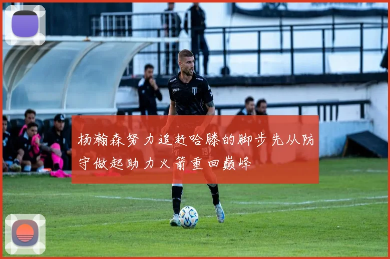 杨瀚森努力追赶哈滕的脚步先从防守做起助力火箭重回巅峰