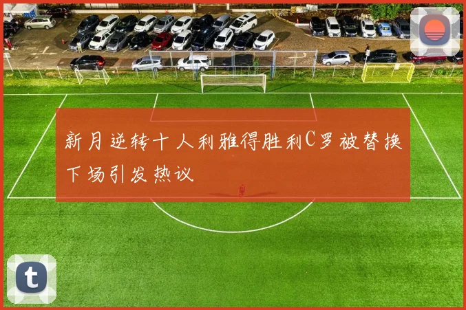 新月逆转十人利雅得胜利C罗被替换下场引发热议