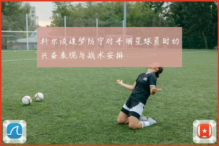 科尔谈追梦防守对手明星球员时的兴奋表现与战术安排
