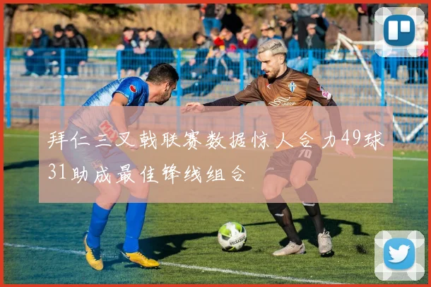 拜仁三叉戟联赛数据惊人合力49球31助成最佳锋线组合