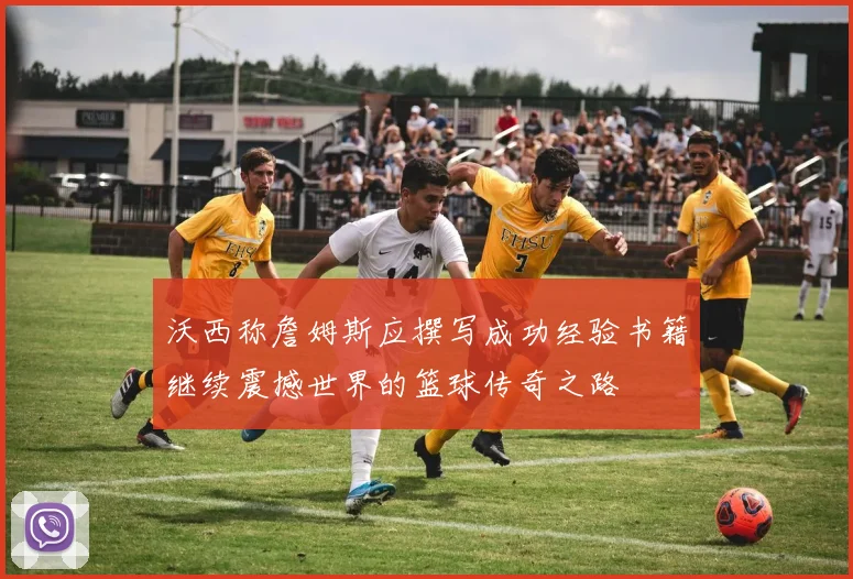 沃西称詹姆斯应撰写成功经验书籍继续震撼世界的篮球传奇之路