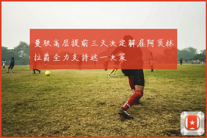 曼联高层提前三天决定解雇阿莫林拉爵全力支持这一决策
