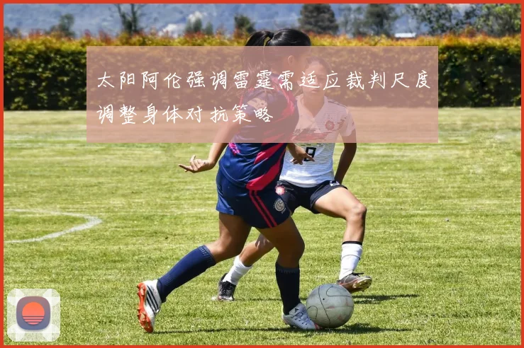 太阳阿伦强调雷霆需适应裁判尺度调整身体对抗策略