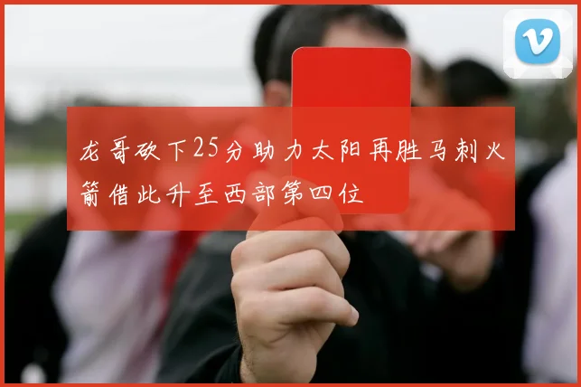 龙哥砍下25分助力太阳再胜马刺火箭借此升至西部第四位